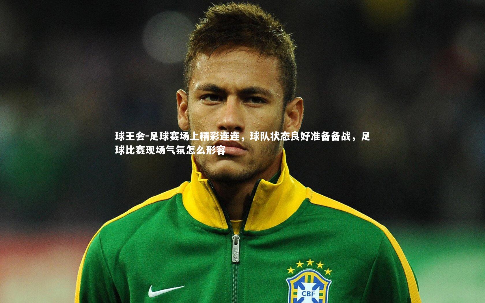 足球赛场上精彩连连，球队状态良好准备备战，足球比赛现场气氛怎么形容